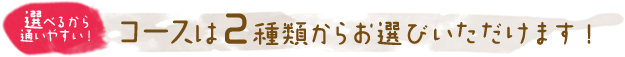 選べるから通いやすい! コースは2種類からお選びいただけます!